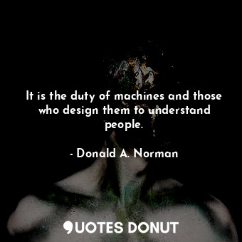  It is the duty of machines and those who design them to understand people.... - Donald A. Norman - Quotes Donut