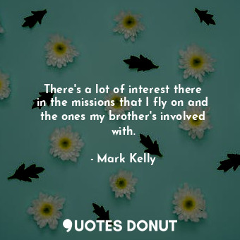  There&#39;s a lot of interest there in the missions that I fly on and the ones m... - Mark Kelly - Quotes Donut