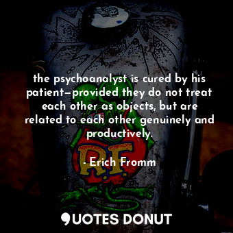  the psychoanalyst is cured by his patient—provided they do not treat each other ... - Erich Fromm - Quotes Donut