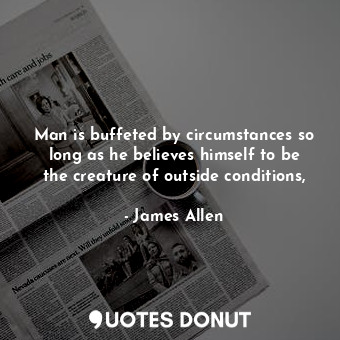  Man is buffeted by circumstances so long as he believes himself to be the creatu... - James Allen - Quotes Donut
