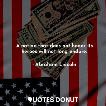  A nation that does not honor its heroes will not long endure.... - Abraham Lincoln - Quotes Donut