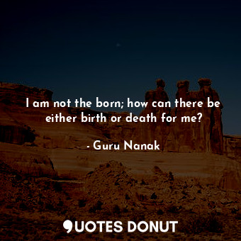  I am not the born; how can there be either birth or death for me?... - Guru Nanak - Quotes Donut