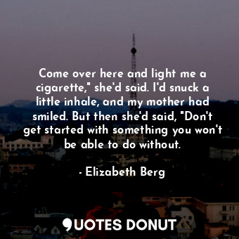  Come over here and light me a cigarette," she'd said. I'd snuck a little inhale,... - Elizabeth Berg - Quotes Donut