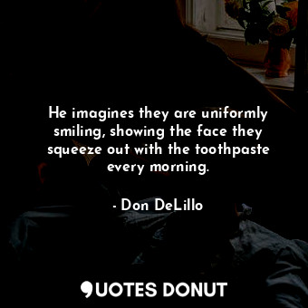  He imagines they are uniformly smiling, showing the face they squeeze out with t... - Don DeLillo - Quotes Donut