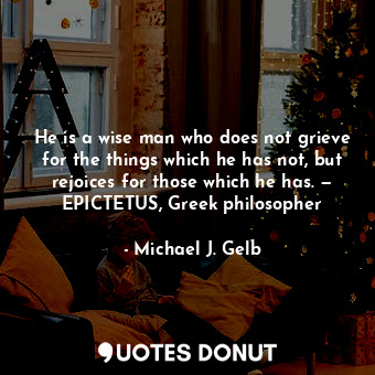 He is a wise man who does not grieve for the things which he has not, but rejoic... - Michael J. Gelb - Quotes Donut