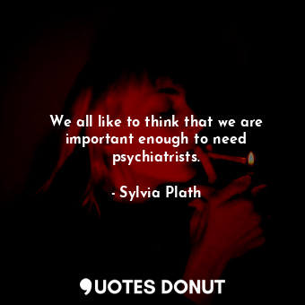  We all like to think that we are important enough to need psychiatrists.... - Sylvia Plath - Quotes Donut