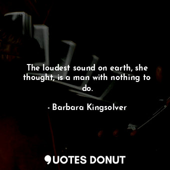  The loudest sound on earth, she thought, is a man with nothing to do.... - Barbara Kingsolver - Quotes Donut