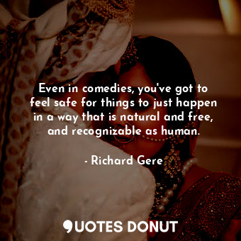  Even in comedies, you&#39;ve got to feel safe for things to just happen in a way... - Richard Gere - Quotes Donut
