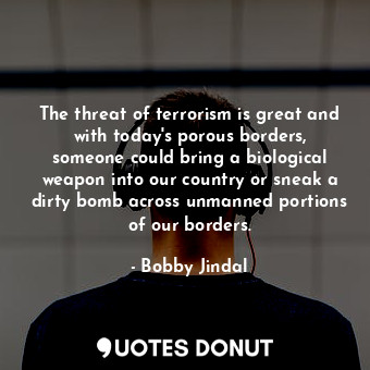  The threat of terrorism is great and with today&#39;s porous borders, someone co... - Bobby Jindal - Quotes Donut
