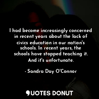  I had become increasingly concerned in recent years about the lack of civics edu... - Sandra Day O&#39;Connor - Quotes Donut
