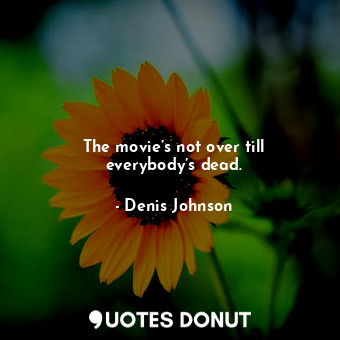 The movie’s not over till everybody’s dead.