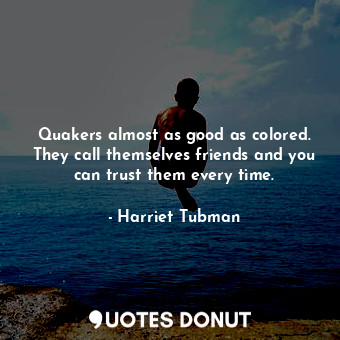 Quakers almost as good as colored. They call themselves friends and you can trust them every time.