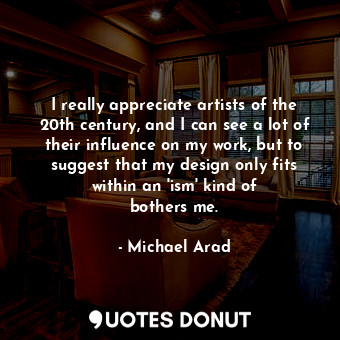  I really appreciate artists of the 20th century, and I can see a lot of their in... - Michael Arad - Quotes Donut
