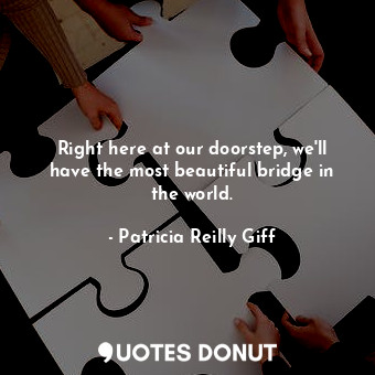  Right here at our doorstep, we'll have the most beautiful bridge in the world.... - Patricia Reilly Giff - Quotes Donut