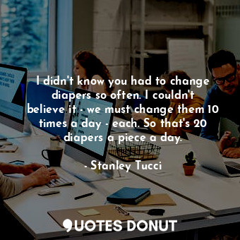  I didn&#39;t know you had to change diapers so often. I couldn&#39;t believe it ... - Stanley Tucci - Quotes Donut
