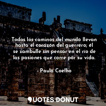  Todos los caminos del mundo llevan hasta el corazón del guerrero; él se zambulle... - Paulo Coelho - Quotes Donut