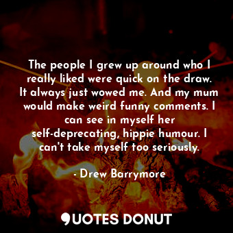  The people I grew up around who I really liked were quick on the draw. It always... - Drew Barrymore - Quotes Donut
