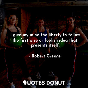  I give my mind the liberty to follow the first wise or foolish idea that present... - Robert Greene - Quotes Donut