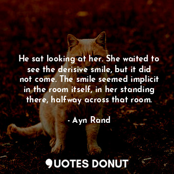 He sat looking at her. She waited to see the derisive smile, but it did not come. The smile seemed implicit in the room itself, in her standing there, halfway across that room.