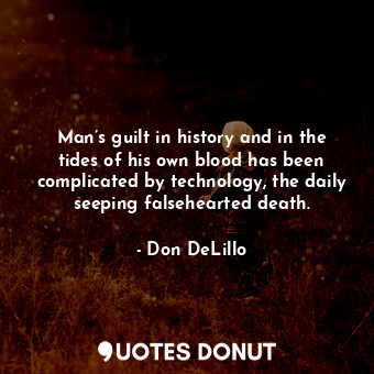 Man’s guilt in history and in the tides of his own blood has been complicated by technology, the daily seeping falsehearted death.