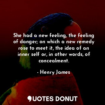 She had a new feeling, the feeling of danger; on which a new remedy rose to meet it, the idea of an inner self or, in other words, of concealment.