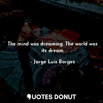  The mind was dreaming. The world was its dream.... - Jorge Luis Borges - Quotes Donut