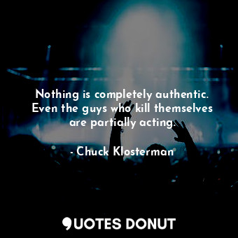  Nothing is completely authentic. Even the guys who kill themselves are partially... - Chuck Klosterman - Quotes Donut