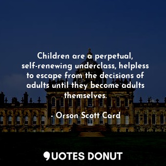 Children are a perpetual, self-renewing underclass, helpless to escape from the decisions of adults until they become adults themselves.