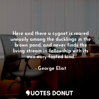  Here and there a cygnet is reared uneasily among the ducklings in the brown pond... - George Eliot - Quotes Donut