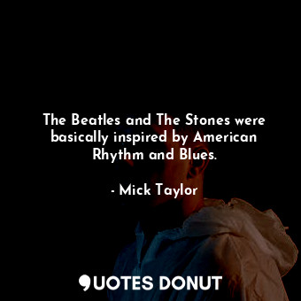 The Beatles and The Stones were basically inspired by American Rhythm and Blues.