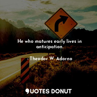  He who matures early lives in anticipation.... - Theodor W. Adorno - Quotes Donut