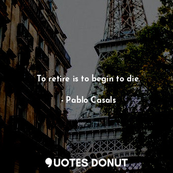  To retire is to begin to die.... - Pablo Casals - Quotes Donut