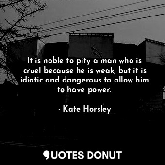  It is noble to pity a man who is cruel because he is weak, but it is idiotic and... - Kate Horsley - Quotes Donut