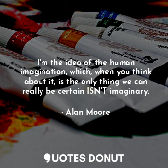  I'm the idea of the human imagination, which, when you think about it, is the on... - Alan Moore - Quotes Donut