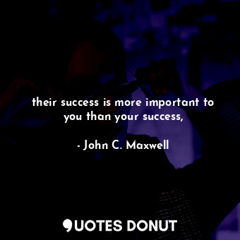 their success is more important to you than your success,