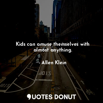  Kids can amuse themselves with almost anything.... - Allen Klein - Quotes Donut