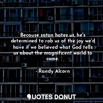  Because satan hates us, he's determined to rob us of the joy we'd have if we bel... - Randy Alcorn - Quotes Donut