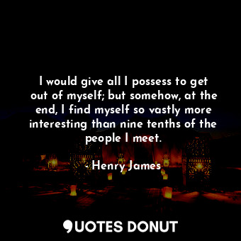  I would give all I possess to get out of myself; but somehow, at the end, I find... - Henry James - Quotes Donut