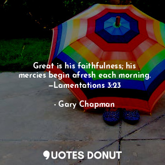 Great is his faithfulness; his mercies begin afresh each morning. —Lamentations 3:23
