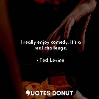  I really enjoy comedy. It&#39;s a real challenge.... - Ted Levine - Quotes Donut