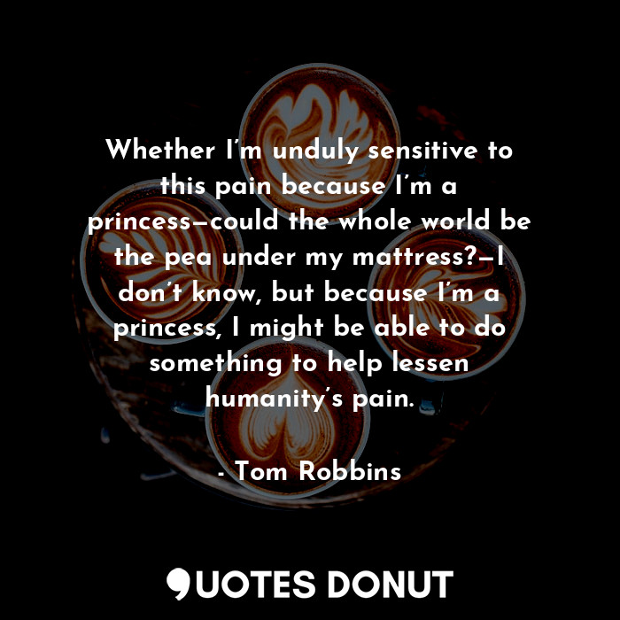  Whether I’m unduly sensitive to this pain because I’m a princess—could the whole... - Tom Robbins - Quotes Donut