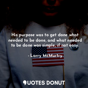  His purpose was to get done what needed to be done, and what needed to be done w... - Larry McMurtry - Quotes Donut
