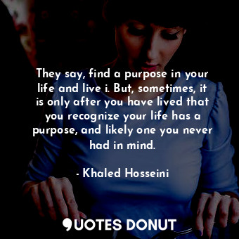 They say, find a purpose in your life and live i. But, sometimes, it is only aft... - Khaled Hosseini - Quotes Donut