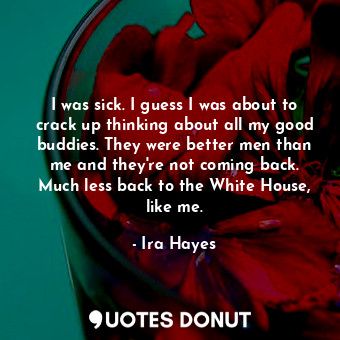  I was sick. I guess I was about to crack up thinking about all my good buddies. ... - Ira Hayes - Quotes Donut