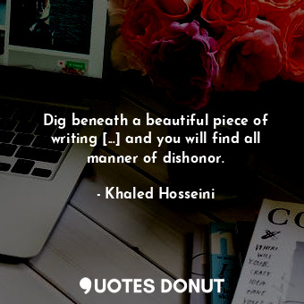 Dig beneath a beautiful piece of writing [...] and you will find all manner of dishonor.