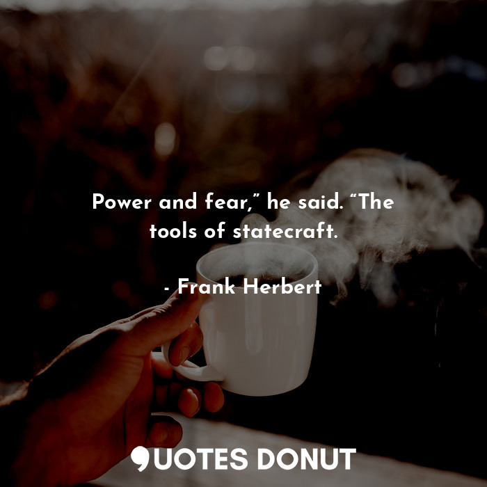 Power and fear,” he said. “The tools of statecraft.