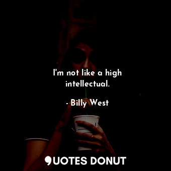 I&#39;m not like a high intellectual.