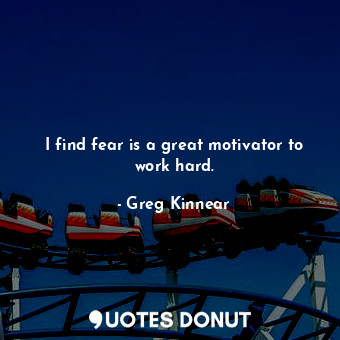  I find fear is a great motivator to work hard.... - Greg Kinnear - Quotes Donut