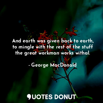  And earth was given back to earth, to mingle with the rest of the stuff the grea... - George MacDonald - Quotes Donut