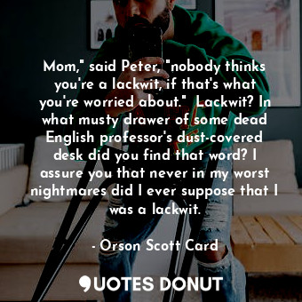 Mom," said Peter, "nobody thinks you're a lackwit, if that's what you're worried about."  Lackwit? In what musty drawer of some dead English professor's dust-covered desk did you find that word? I assure you that never in my worst nightmares did I ever suppose that I was a lackwit.